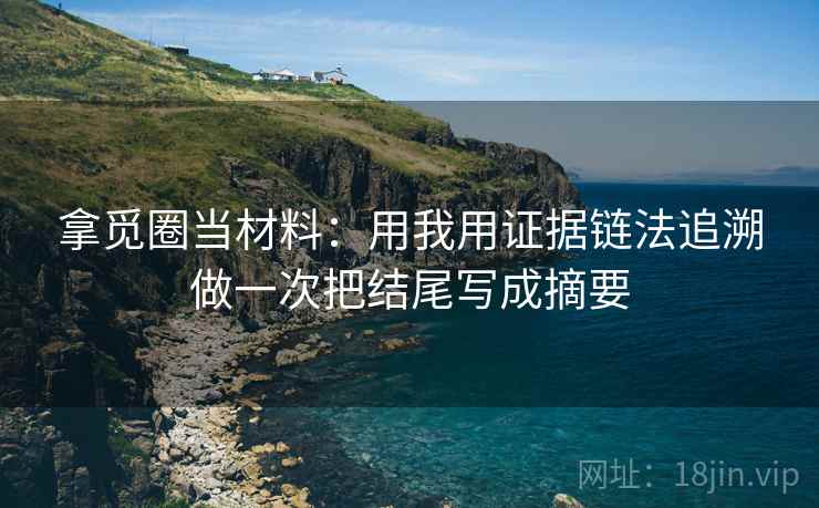 拿觅圈当材料：用我用证据链法追溯做一次把结尾写成摘要