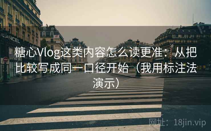 糖心Vlog这类内容怎么读更准：从把比较写成同一口径开始（我用标注法演示）