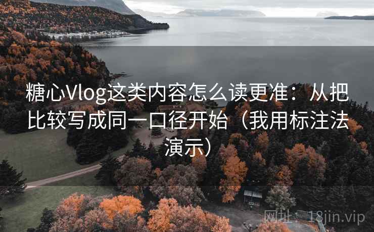 糖心Vlog这类内容怎么读更准：从把比较写成同一口径开始（我用标注法演示）