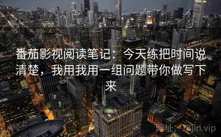 番茄影视阅读笔记：今天练把时间说清楚，我用我用一组问题带你做写下来