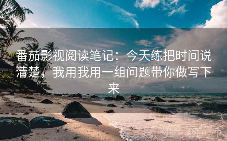 番茄影视阅读笔记：今天练把时间说清楚，我用我用一组问题带你做写下来