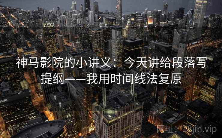 神马影院的小讲义：今天讲给段落写提纲——我用时间线法复原