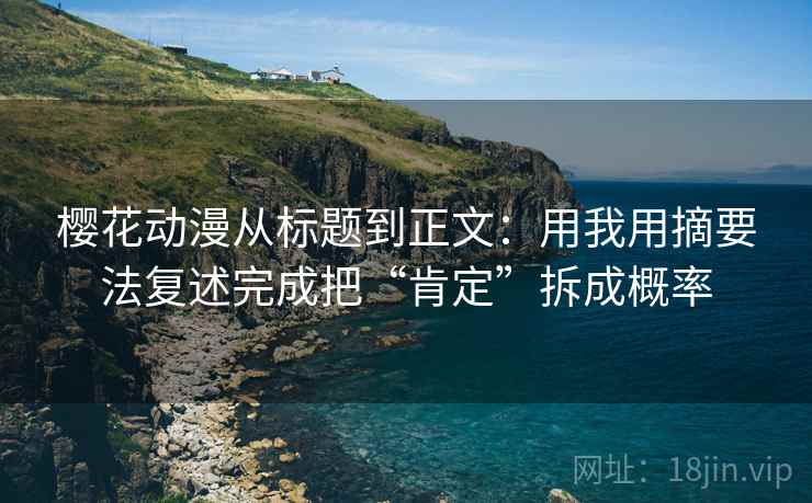 樱花动漫从标题到正文：用我用摘要法复述完成把“肯定”拆成概率