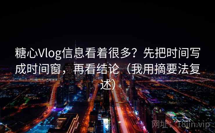 糖心Vlog信息看着很多？先把时间写成时间窗，再看结论（我用摘要法复述）