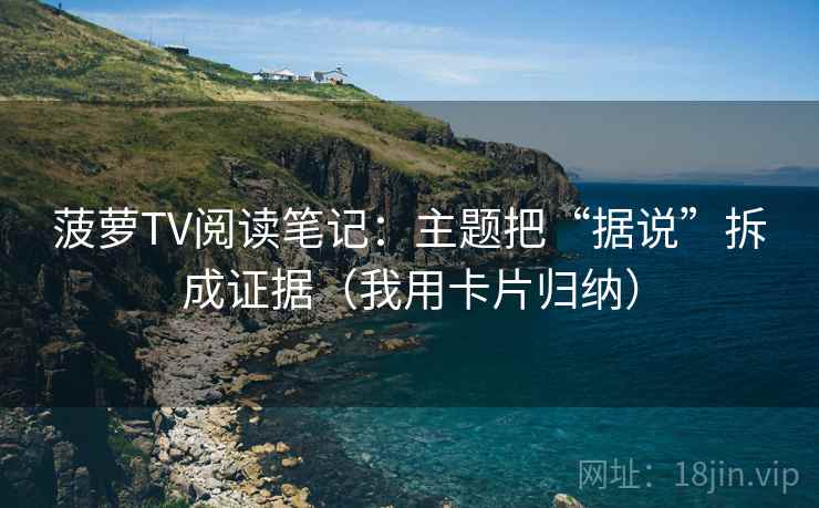 菠萝TV阅读笔记：主题把“据说”拆成证据（我用卡片归纳）