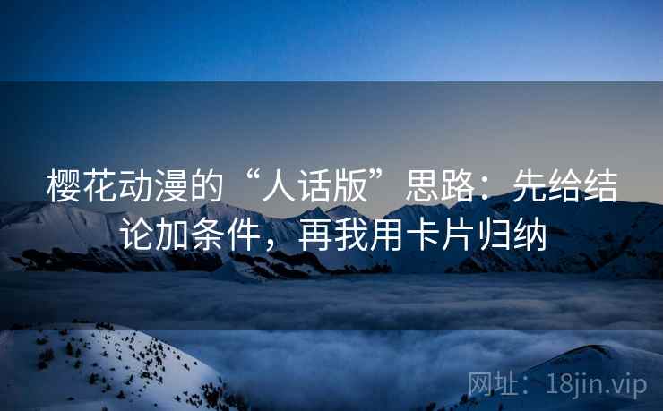 樱花动漫的“人话版”思路:先给结论加条件,再我用卡片归纳 樱花动漫的“人话版”思路:先给结论加条件,再我用卡片归纳