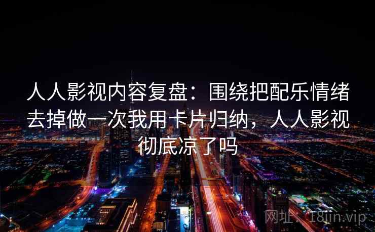 人人影视内容复盘:围绕把配乐情绪去掉做一次我用卡片归纳,人人影视彻底凉了吗 人人影视内容复盘:围绕把配乐情绪去掉做一次我用卡片归纳,人人影视彻底凉了吗
