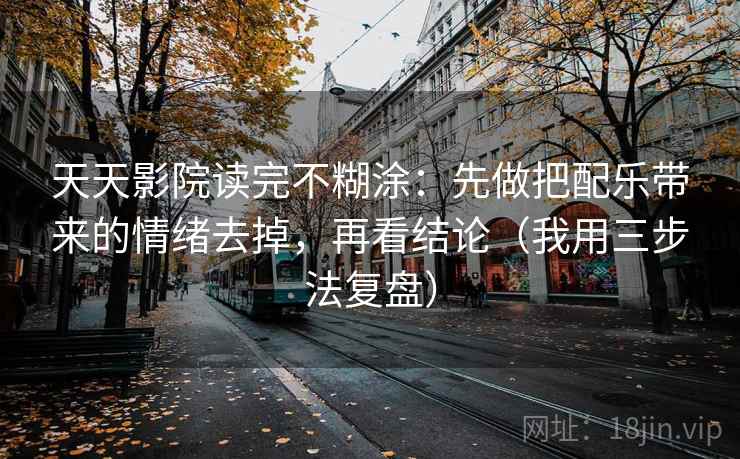 天天影院读完不糊涂：先做把配乐带来的情绪去掉，再看结论（我用三步法复盘）