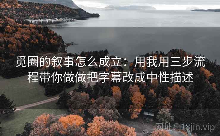 觅圈的叙事怎么成立：用我用三步流程带你做做把字幕改成中性描述