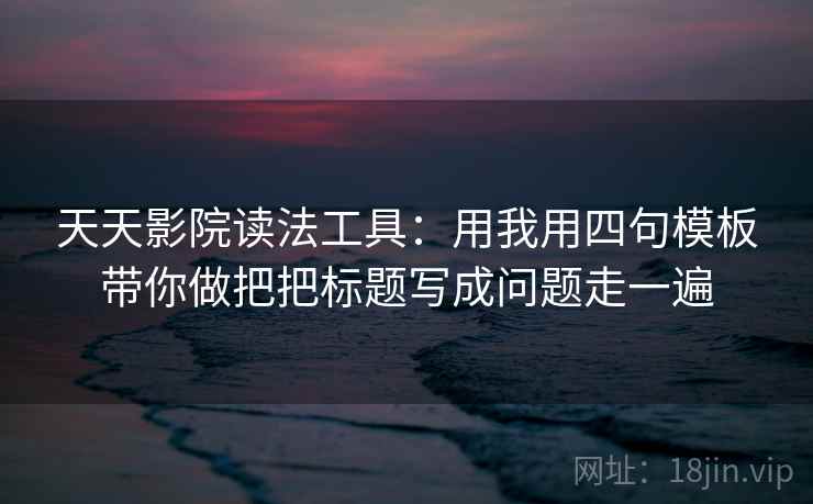天天影院读法工具：用我用四句模板带你做把把标题写成问题走一遍