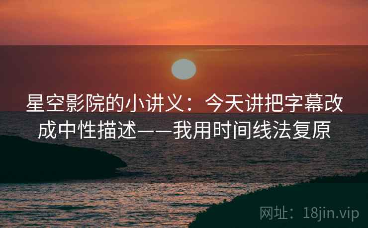 星空影院的小讲义：今天讲把字幕改成中性描述——我用时间线法复原