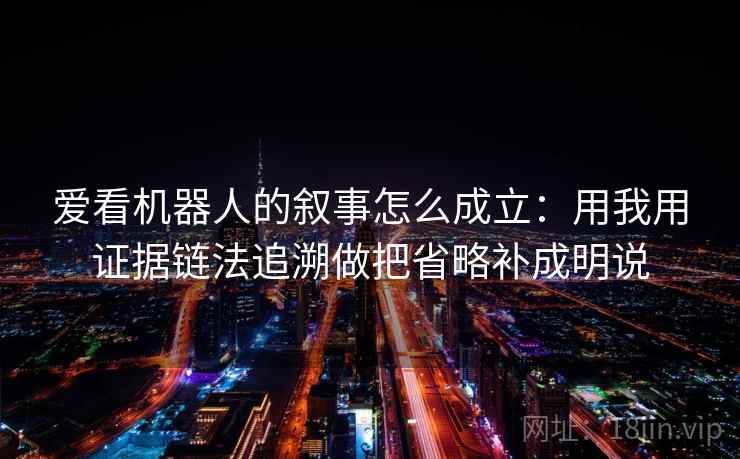 爱看机器人的叙事怎么成立:用我用证据链法追溯做把省略补成明说 爱看机器人的叙事怎么成立:用我用证据链法追溯做把省略补成明说