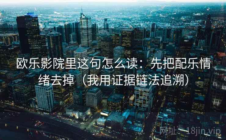 欧乐影院里这句怎么读：先把配乐情绪去掉（我用证据链法追溯）