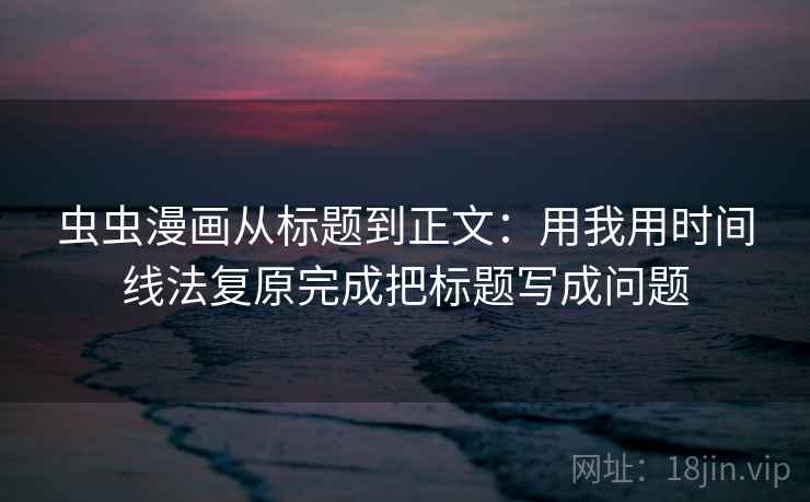 虫虫漫画从标题到正文：用我用时间线法复原完成把标题写成问题