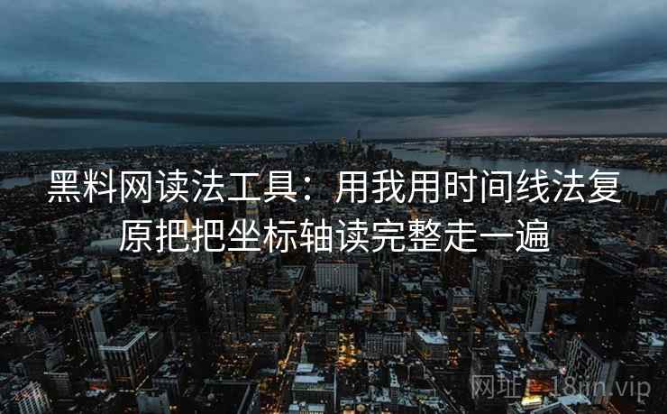黑料网读法工具：用我用时间线法复原把把坐标轴读完整走一遍