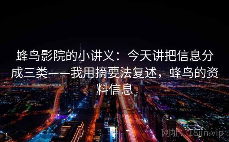 蜂鸟影院的小讲义:今天讲把信息分成三类——我用摘要法复述,蜂鸟的资料信息 蜂鸟影院的小讲义:今天讲把信息分成三类——我用摘要法复述,蜂鸟的资料信息