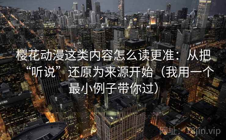 樱花动漫这类内容怎么读更准：从把“听说”还原为来源开始（我用一个最小例子带你过）