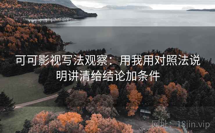 可可影视写法观察：用我用对照法说明讲清给结论加条件