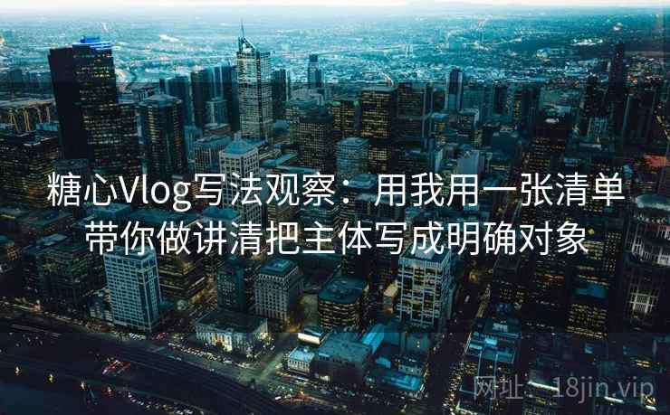 糖心Vlog写法观察：用我用一张清单带你做讲清把主体写成明确对象