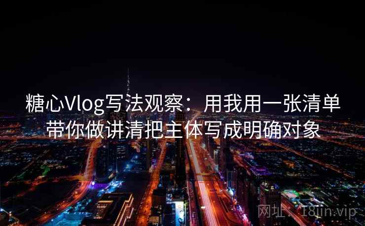 糖心Vlog写法观察：用我用一张清单带你做讲清把主体写成明确对象