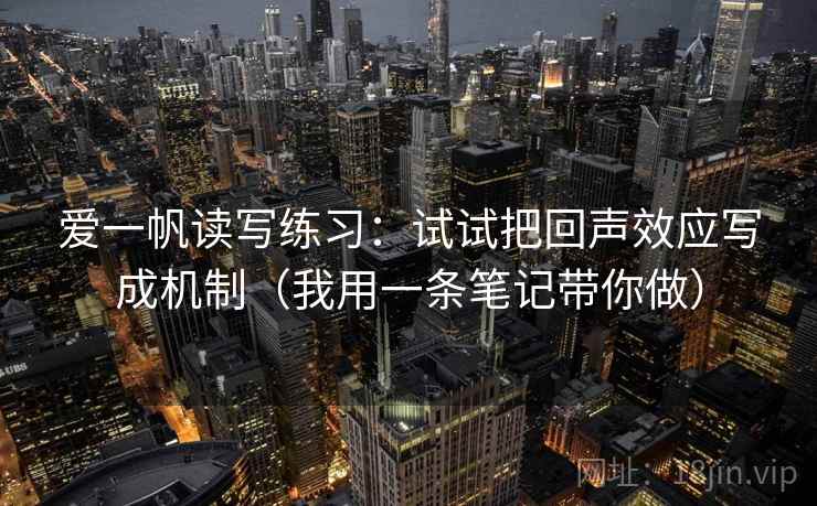爱一帆读写练习：试试把回声效应写成机制（我用一条笔记带你做）