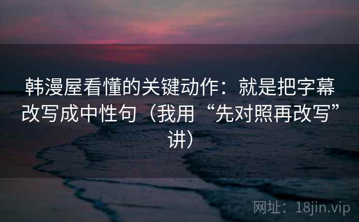 韩漫屋看懂的关键动作：就是把字幕改写成中性句（我用“先对照再改写”讲）