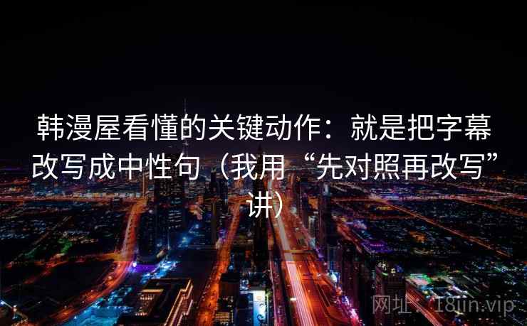 韩漫屋看懂的关键动作:就是把字幕改写成中性句(我用“先对照再改写”讲) 韩漫屋看懂的关键动作:就是把字幕改写成中性句(我用“先对照再改写”讲)