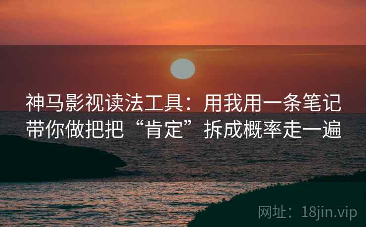 神马影视读法工具:用我用一条笔记带你做把把“肯定”拆成概率走一遍 神马影视读法工具:用我用一条笔记带你做把把“肯定”拆成概率走一遍