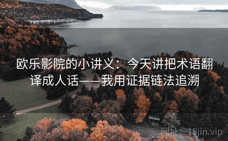 欧乐影院的小讲义:今天讲把术语翻译成人话——我用证据链法追溯 欧乐影院的小讲义:今天讲把术语翻译成人话——我用证据链法追溯