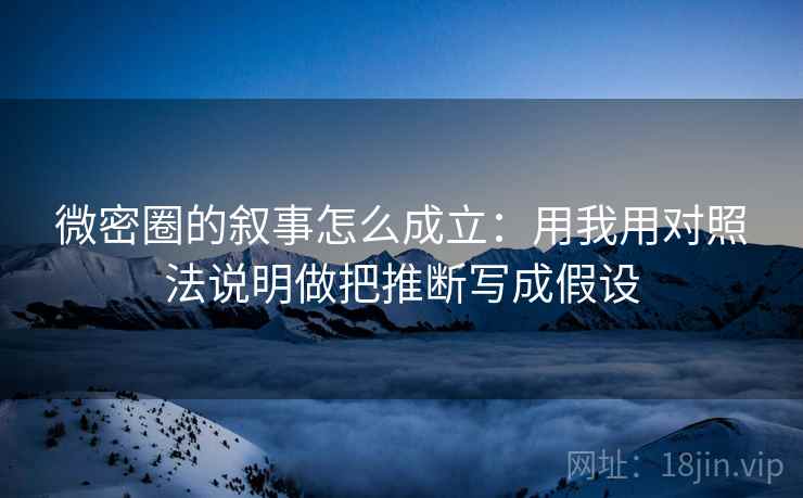 微密圈的叙事怎么成立：用我用对照法说明做把推断写成假设