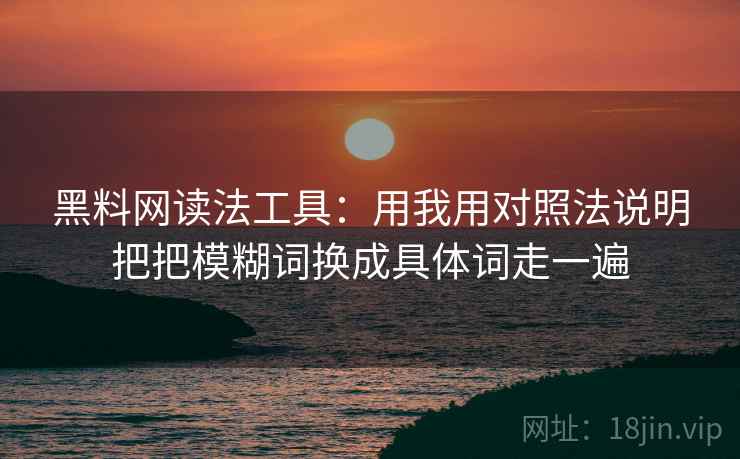 黑料网读法工具:用我用对照法说明把把模糊词换成具体词走一遍 黑料网读法工具:用我用对照法说明把把模糊词换成具体词走一遍
