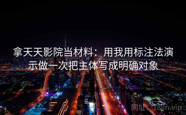 拿天天影院当材料:用我用标注法演示做一次把主体写成明确对象 拿天天影院当材料:用我用标注法演示做一次把主体写成明确对象