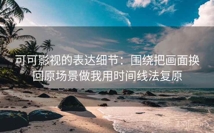 可可影视的表达细节:围绕把画面换回原场景做我用时间线法复原 可可影视的表达细节:围绕把画面换回原场景做我用时间线法复原