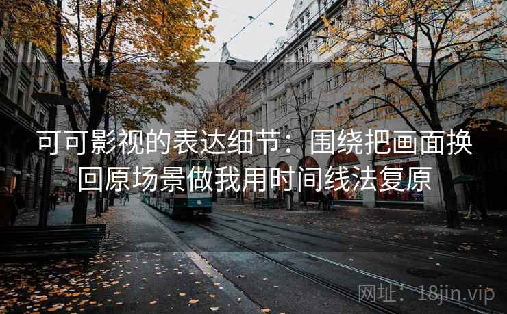 可可影视的表达细节：围绕把画面换回原场景做我用时间线法复原