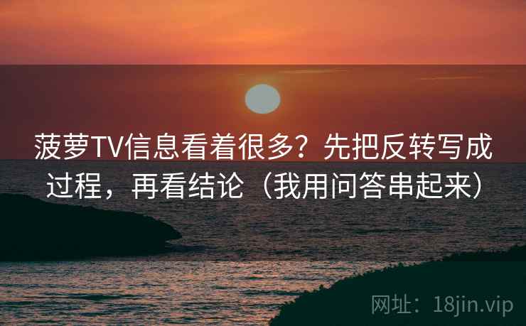 菠萝TV信息看着很多？先把反转写成过程，再看结论（我用问答串起来）