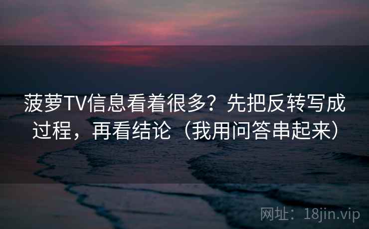 菠萝TV信息看着很多？先把反转写成过程，再看结论（我用问答串起来）