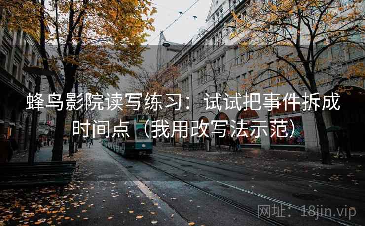 蜂鸟影院读写练习：试试把事件拆成时间点（我用改写法示范）