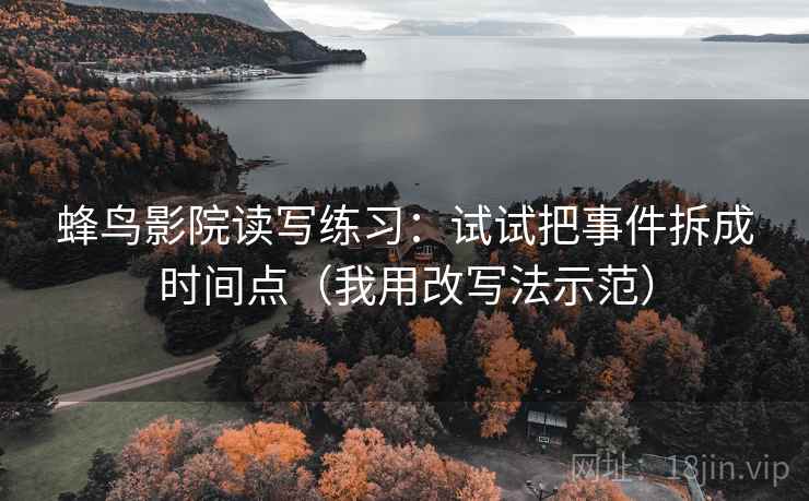 蜂鸟影院读写练习：试试把事件拆成时间点（我用改写法示范）