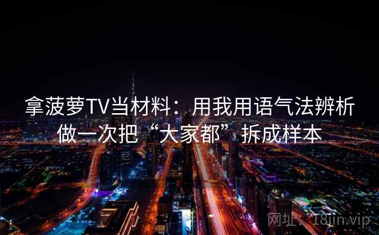 拿菠萝TV当材料：用我用语气法辨析做一次把“大家都”拆成样本