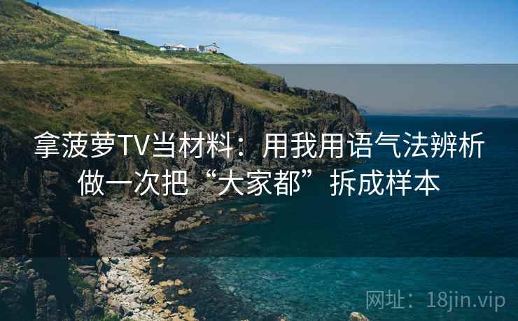 拿菠萝TV当材料：用我用语气法辨析做一次把“大家都”拆成样本