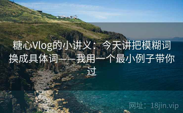 糖心Vlog的小讲义:今天讲把模糊词换成具体词——我用一个最小例子带你过 糖心Vlog的小讲义:今天讲把模糊词换成具体词——我用一个最小例子带你过