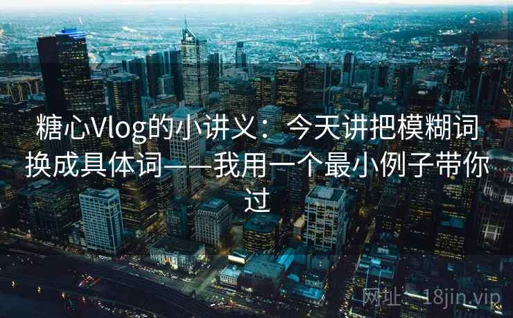 糖心Vlog的小讲义：今天讲把模糊词换成具体词——我用一个最小例子带你过