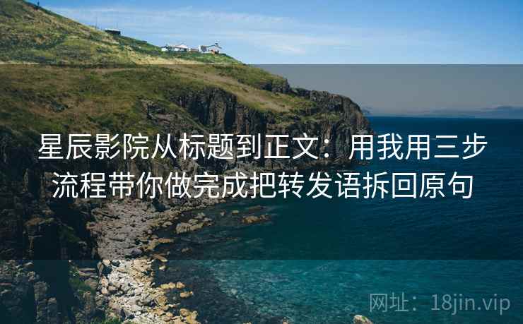 星辰影院从标题到正文：用我用三步流程带你做完成把转发语拆回原句