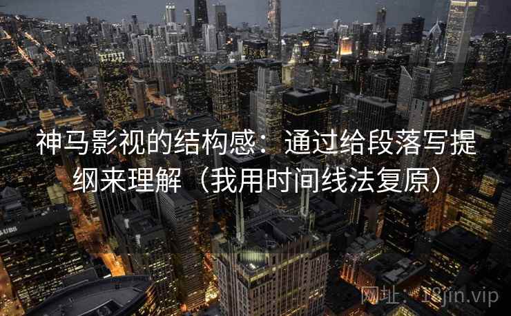 神马影视的结构感：通过给段落写提纲来理解（我用时间线法复原）