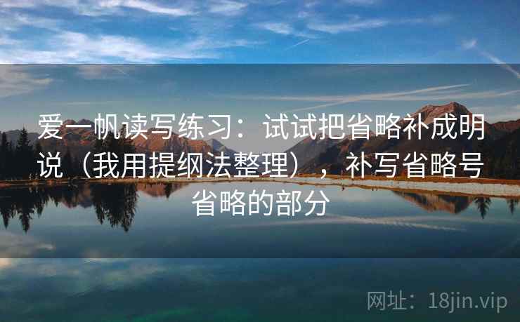 爱一帆读写练习：试试把省略补成明说（我用提纲法整理），补写省略号省略的部分
