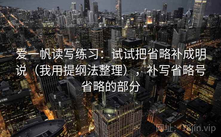 爱一帆读写练习:试试把省略补成明说(我用提纲法整理),补写省略号省略的部分 爱一帆读写练习:试试把省略补成明说(我用提纲法整理),补写省略号省略的部分